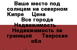 Ваше место под солнцем на северном Кипре. › Цена ­ 58 000 - Все города Недвижимость » Недвижимость за границей   . Тверская обл.